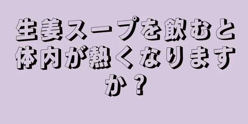 生姜スープを飲むと体内が熱くなりますか？