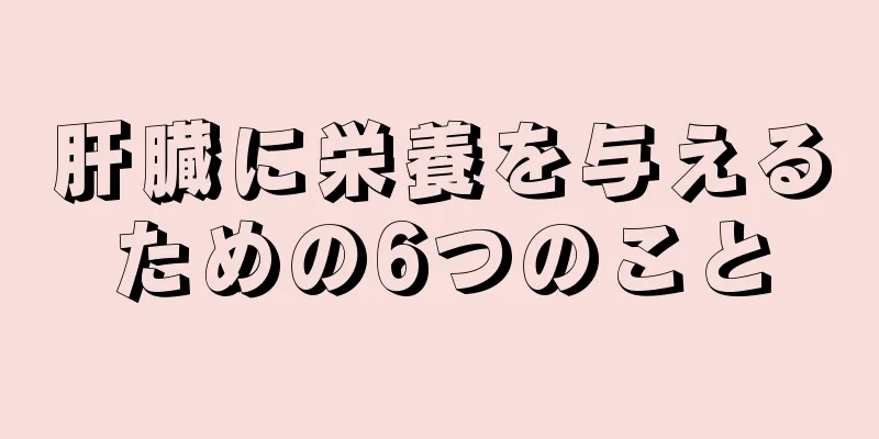 肝臓に栄養を与えるための6つのこと