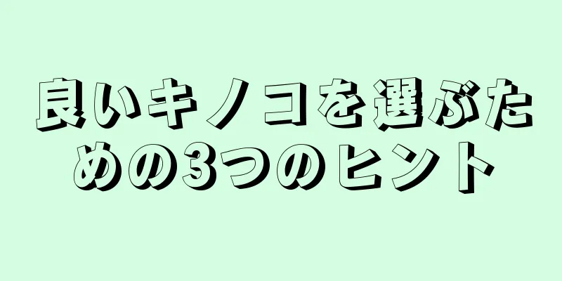 良いキノコを選ぶための3つのヒント