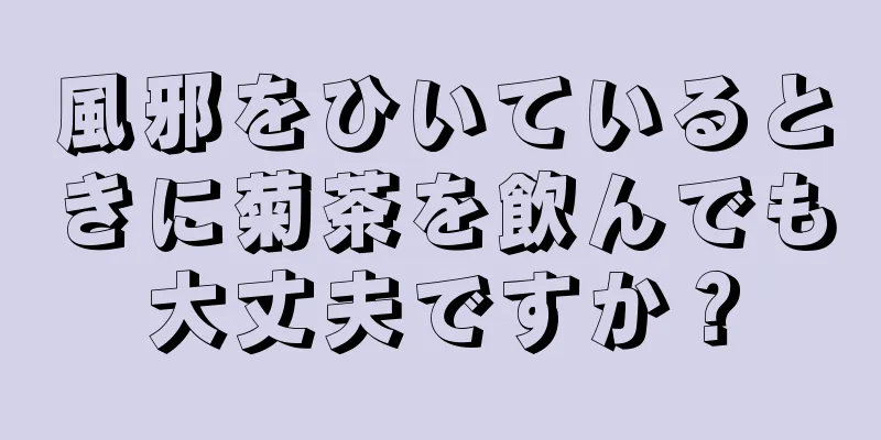 風邪をひいているときに菊茶を飲んでも大丈夫ですか？