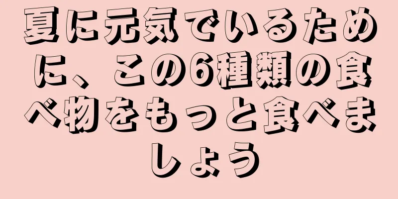 夏に元気でいるために、この6種類の食べ物をもっと食べましょう