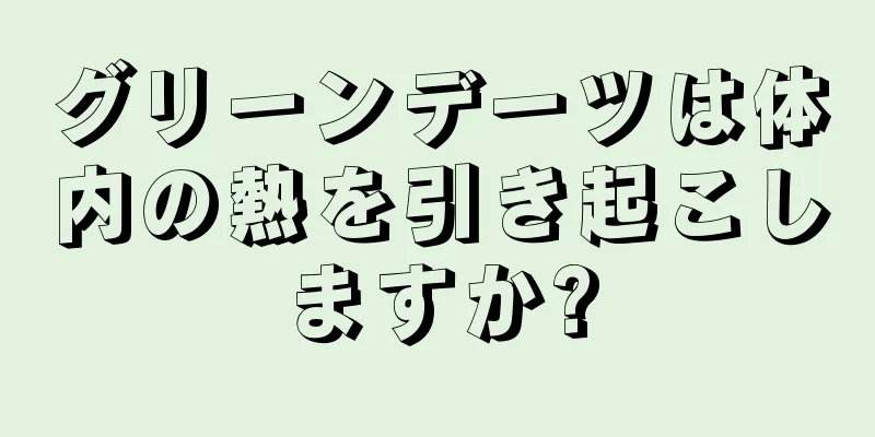 グリーンデーツは体内の熱を引き起こしますか?