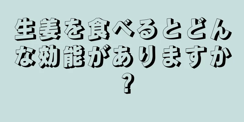 生姜を食べるとどんな効能がありますか？