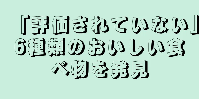 「評価されていない」6種類のおいしい食べ物を発見