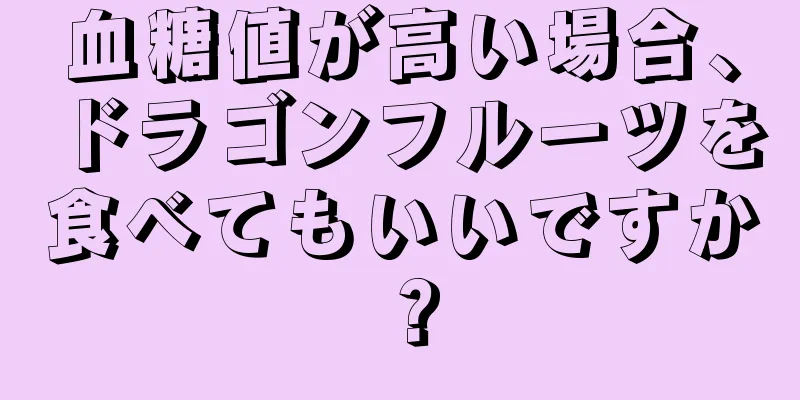 血糖値が高い場合、ドラゴンフルーツを食べてもいいですか？