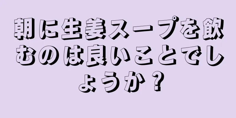 朝に生姜スープを飲むのは良いことでしょうか？