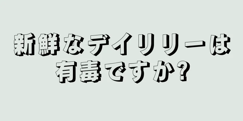 新鮮なデイリリーは有毒ですか?