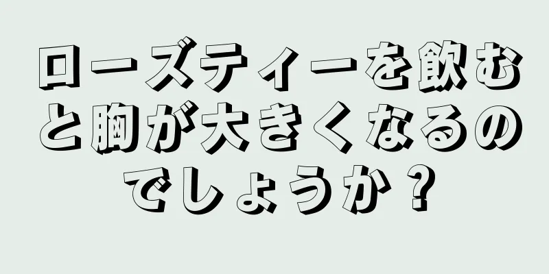 ローズティーを飲むと胸が大きくなるのでしょうか？