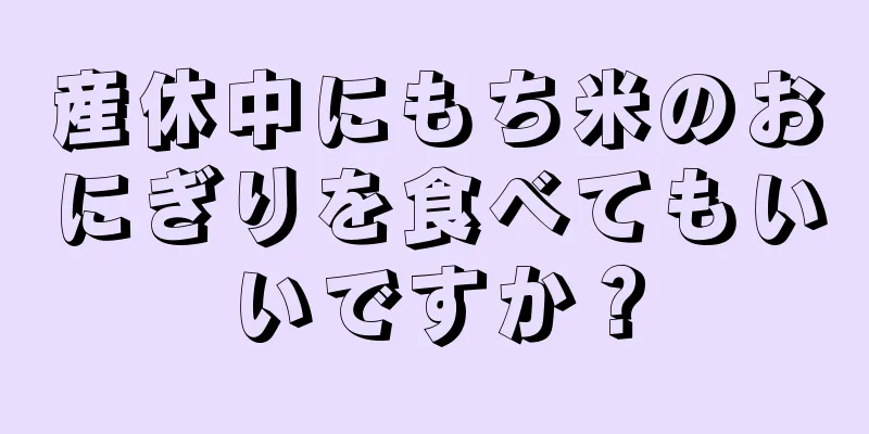 産休中にもち米のおにぎりを食べてもいいですか？