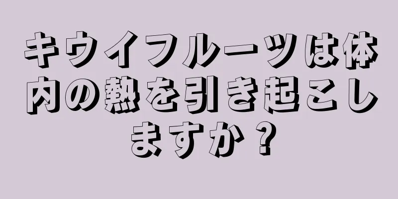 キウイフルーツは体内の熱を引き起こしますか？