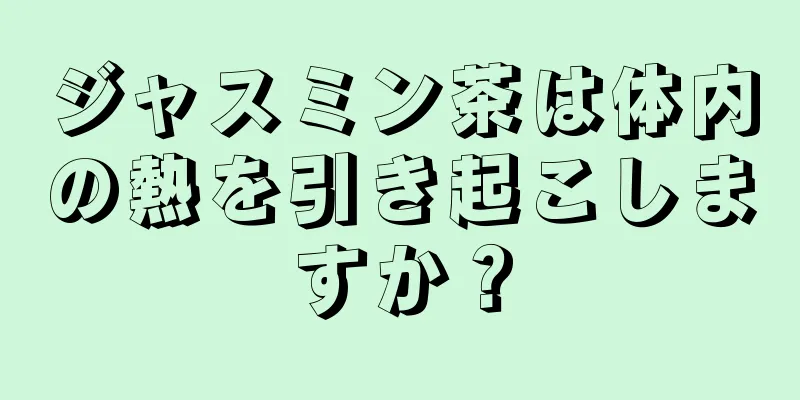 ジャスミン茶は体内の熱を引き起こしますか？