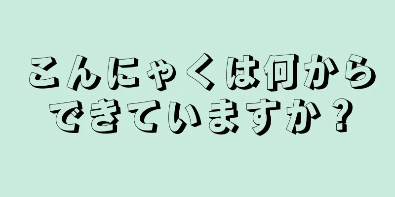 こんにゃくは何からできていますか？