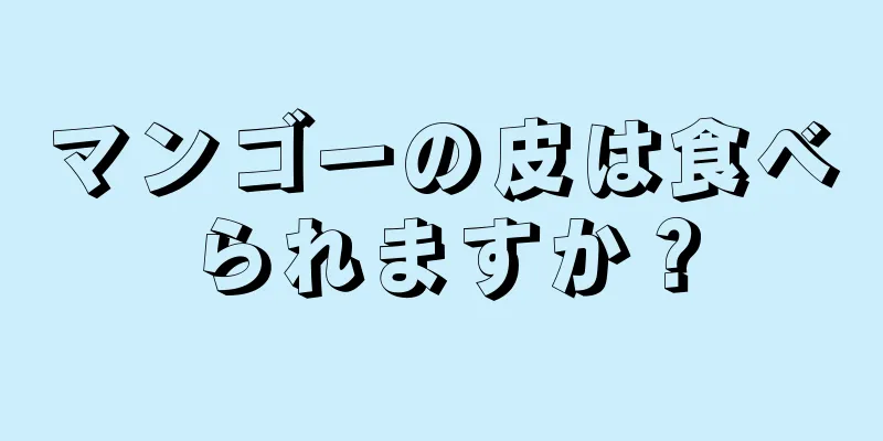 マンゴーの皮は食べられますか？