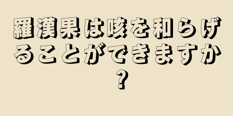 羅漢果は咳を和らげることができますか？