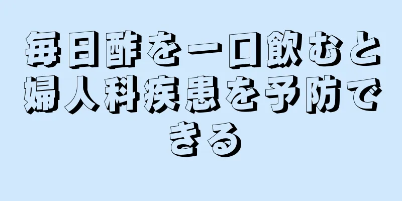 毎日酢を一口飲むと婦人科疾患を予防できる