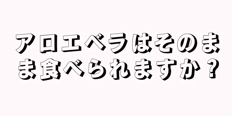 アロエベラはそのまま食べられますか？