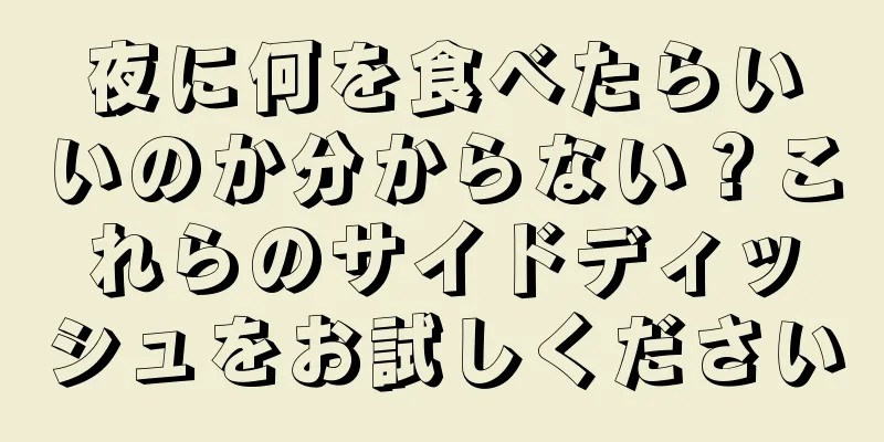 夜に何を食べたらいいのか分からない？これらのサイドディッシュをお試しください