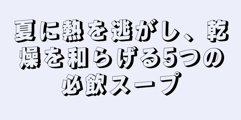 夏に熱を逃がし、乾燥を和らげる5つの必飲スープ