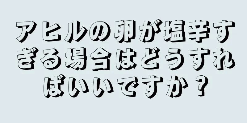 アヒルの卵が塩辛すぎる場合はどうすればいいですか？