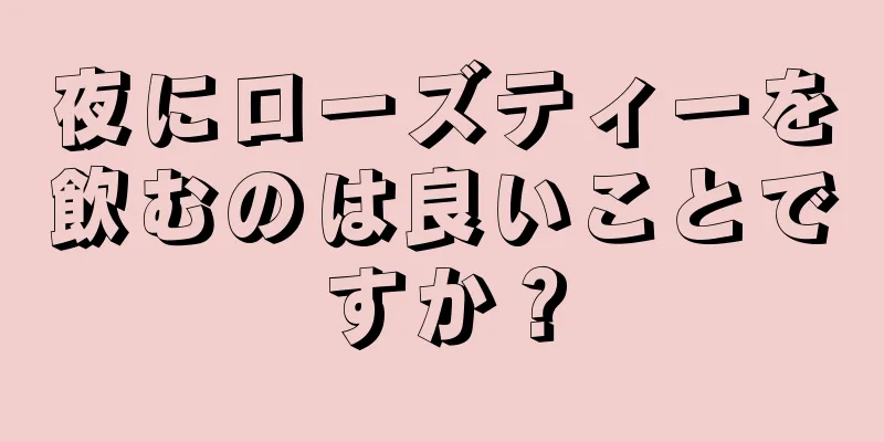 夜にローズティーを飲むのは良いことですか？