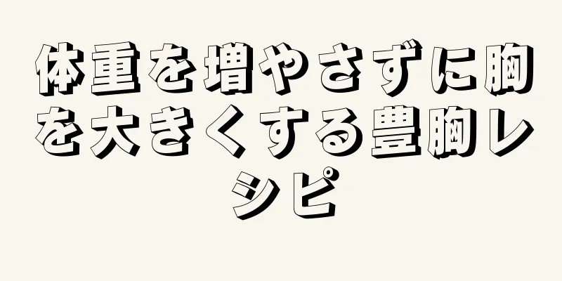 体重を増やさずに胸を大きくする豊胸レシピ