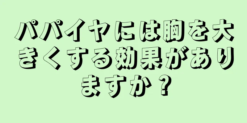 パパイヤには胸を大きくする効果がありますか？