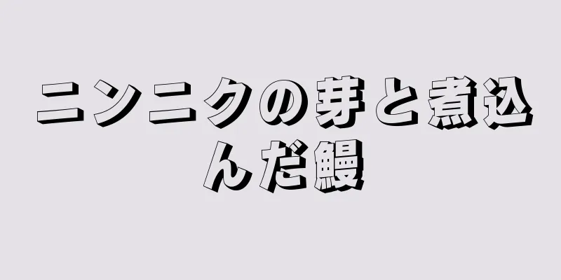 ニンニクの芽と煮込んだ鰻