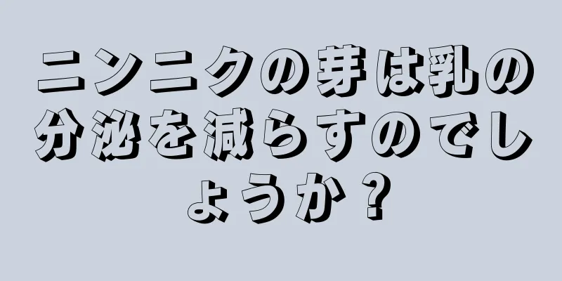 ニンニクの芽は乳の分泌を減らすのでしょうか？