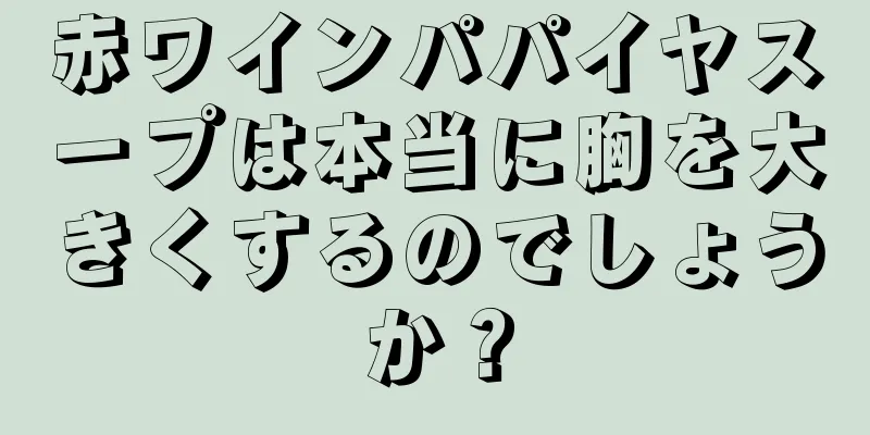 赤ワインパパイヤスープは本当に胸を大きくするのでしょうか？