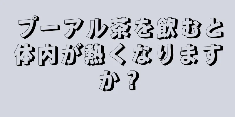 プーアル茶を飲むと体内が熱くなりますか？