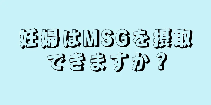 妊婦はMSGを摂取できますか？