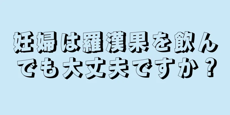 妊婦は羅漢果を飲んでも大丈夫ですか？