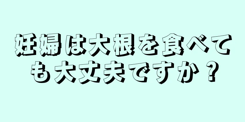 妊婦は大根を食べても大丈夫ですか？