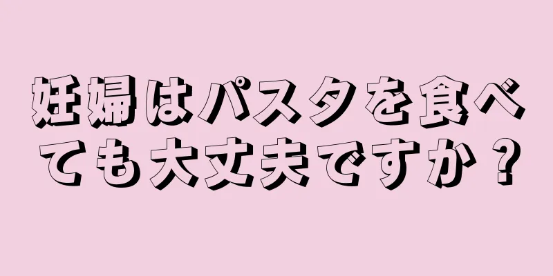 妊婦はパスタを食べても大丈夫ですか？