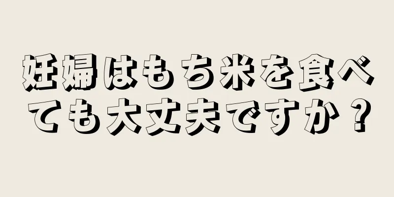 妊婦はもち米を食べても大丈夫ですか？