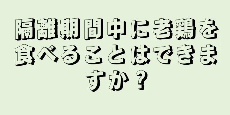 隔離期間中に老鶏を食べることはできますか？