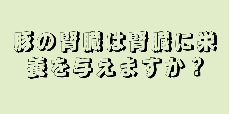 豚の腎臓は腎臓に栄養を与えますか？