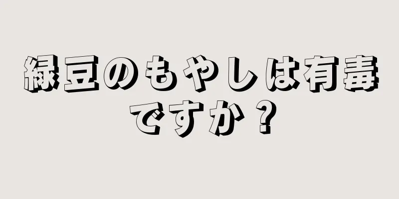 緑豆のもやしは有毒ですか？