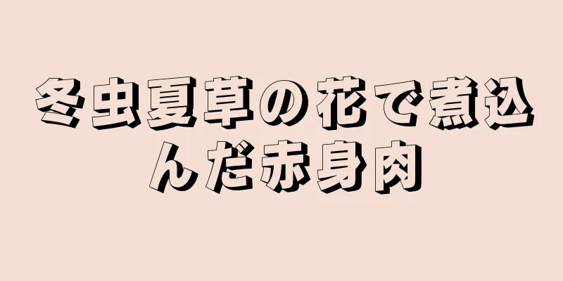 冬虫夏草の花で煮込んだ赤身肉