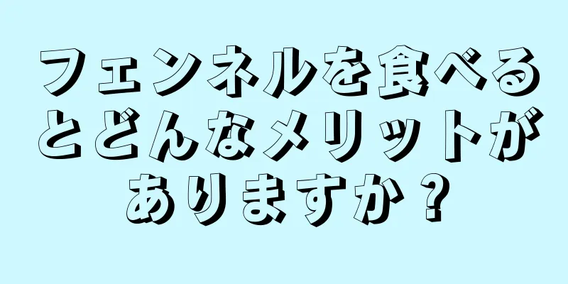 フェンネルを食べるとどんなメリットがありますか？