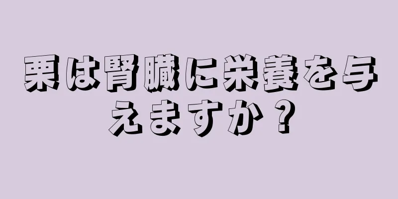 栗は腎臓に栄養を与えますか？