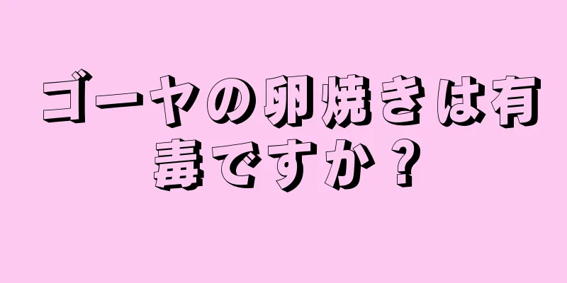 ゴーヤの卵焼きは有毒ですか？