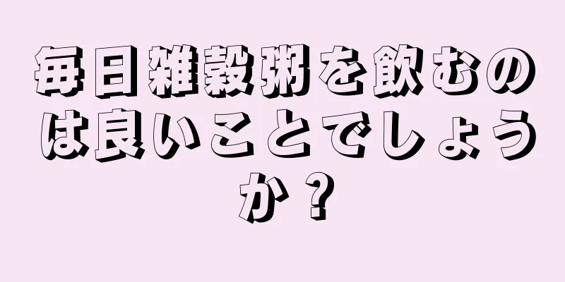 毎日雑穀粥を飲むのは良いことでしょうか？