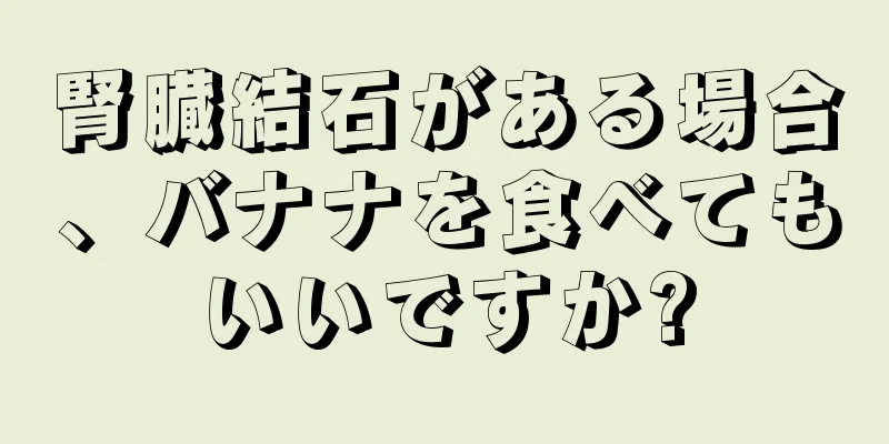 腎臓結石がある場合、バナナを食べてもいいですか?