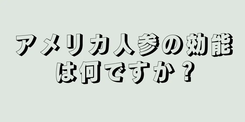 アメリカ人参の効能は何ですか？