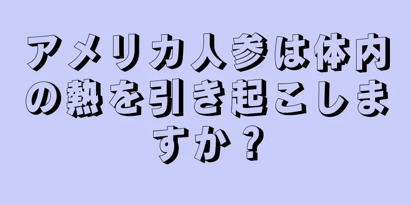 アメリカ人参は体内の熱を引き起こしますか？