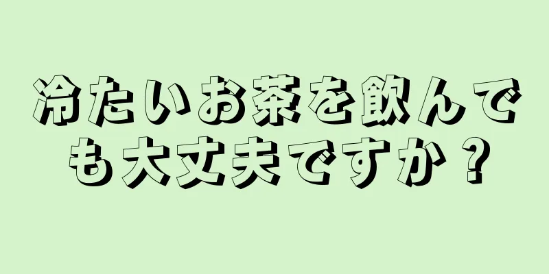 冷たいお茶を飲んでも大丈夫ですか？