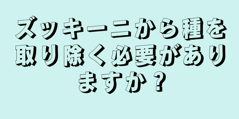 ズッキーニから種を取り除く必要がありますか？