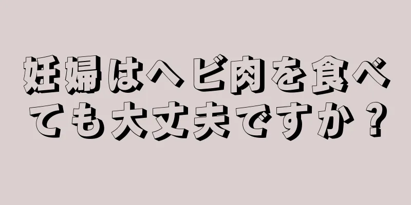 妊婦はヘビ肉を食べても大丈夫ですか？