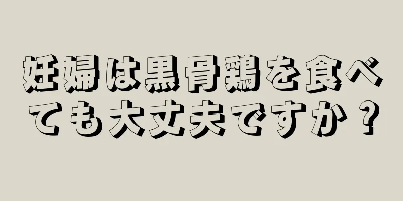 妊婦は黒骨鶏を食べても大丈夫ですか？